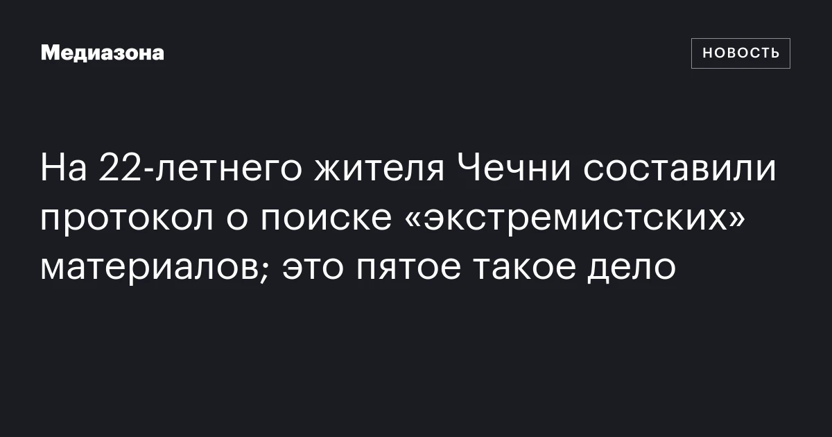 На 22‑летнего жителя Чечни составили протокол о поиске «экстремистских» материалов; это пятое такое дело