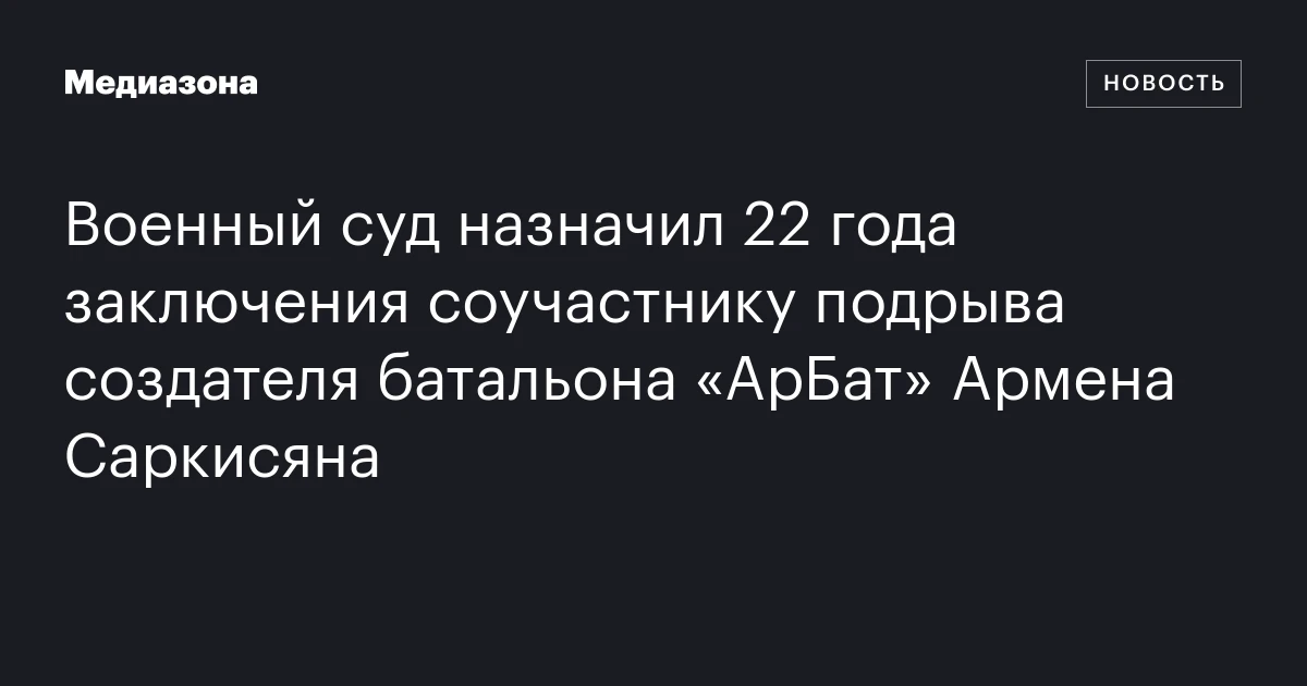Военный суд назначил 22 года заключения соучастнику подрыва создателя батальона «АрБат» Армена Саркисяна