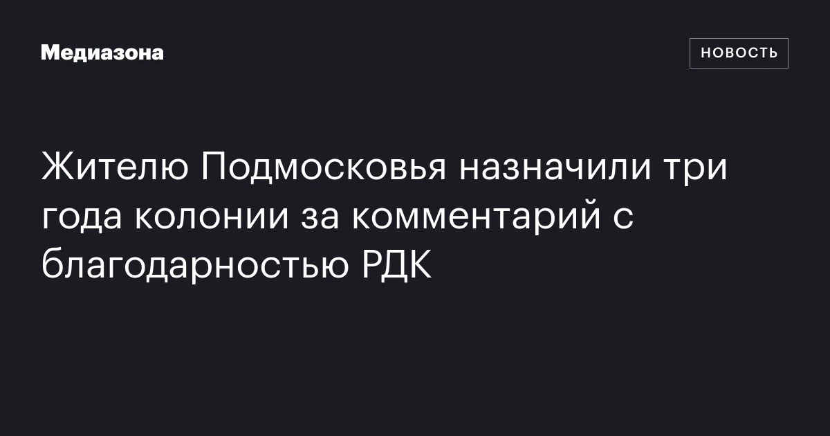 Жителю Подмосковья назначили три года колонии за комментарий с благодарностью РДК