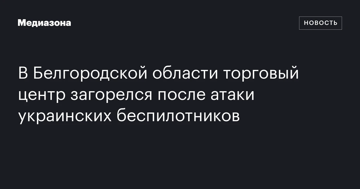 В Белгородской области торговый центр загорелся после атаки украинских беспилотников