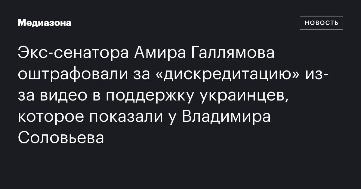 Экс‑сенатора Амира Галлямова оштрафовали за «дискредитацию» из‑за видео в поддержку украинцев, которое показали у Владимира Соловьева
