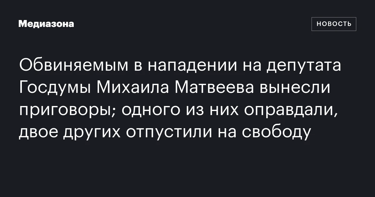 Обвиняемым в нападении на депутата Госдумы Михаила Матвеева вынесли приговоры; одного из них оправдали, двое других отпустили на свободу