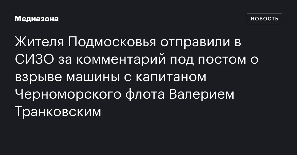 Жителя Подмосковья отправили в СИЗО за комментарий под постом о взрыве машины с капитаном Черноморского флота Валерием Транковским
