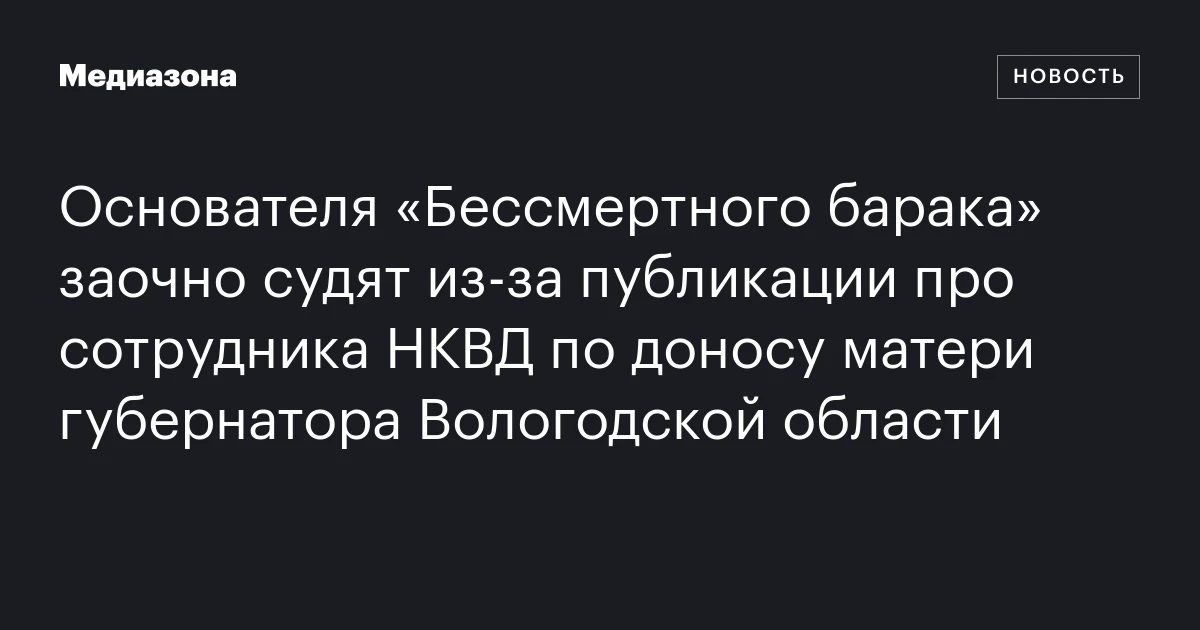 Основателя «Бессмертного барака» заочно судят из‑за публикации про сотрудника НКВД по доносу матери губернатора Вологодской области