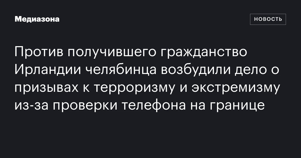 Против получившего гражданство Ирландии челябинца возбудили дело о призывах к терроризму и экстремизму из‑за проверки телефона на границе