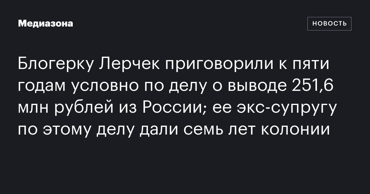 Блогерку Лерчек приговорили к пяти годам условно по делу о выводе 251,6 млн рублей из России; ее экс‑супругу по этому делу дали семь лет колонии