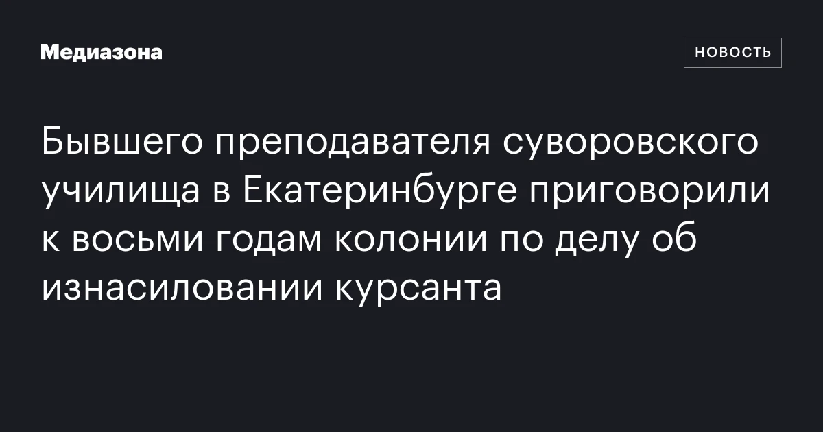 Бывшего преподавателя суворовского училища в Екатеринбурге приговорили к восьми годам колонии по делу об изнасиловании курсанта