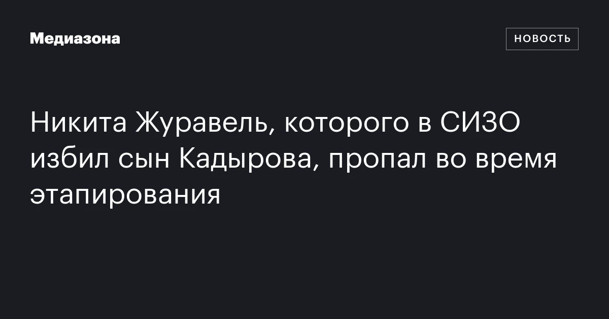 Никита Журавель, которого в СИЗО избил сын Кадырова, пропал во время этапирования