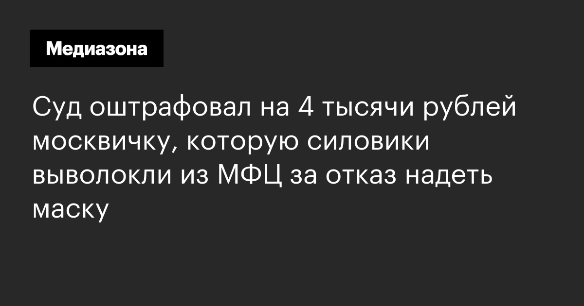 Суд оштрафовал на 4 тысячи рублей москвичку, которую силовики выволокли из мфц за отказ надеть маску