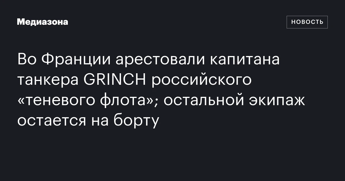 Во Франции арестовали капитана танкера GRINCH российского «теневого флота»; остальной экипаж остается на борту