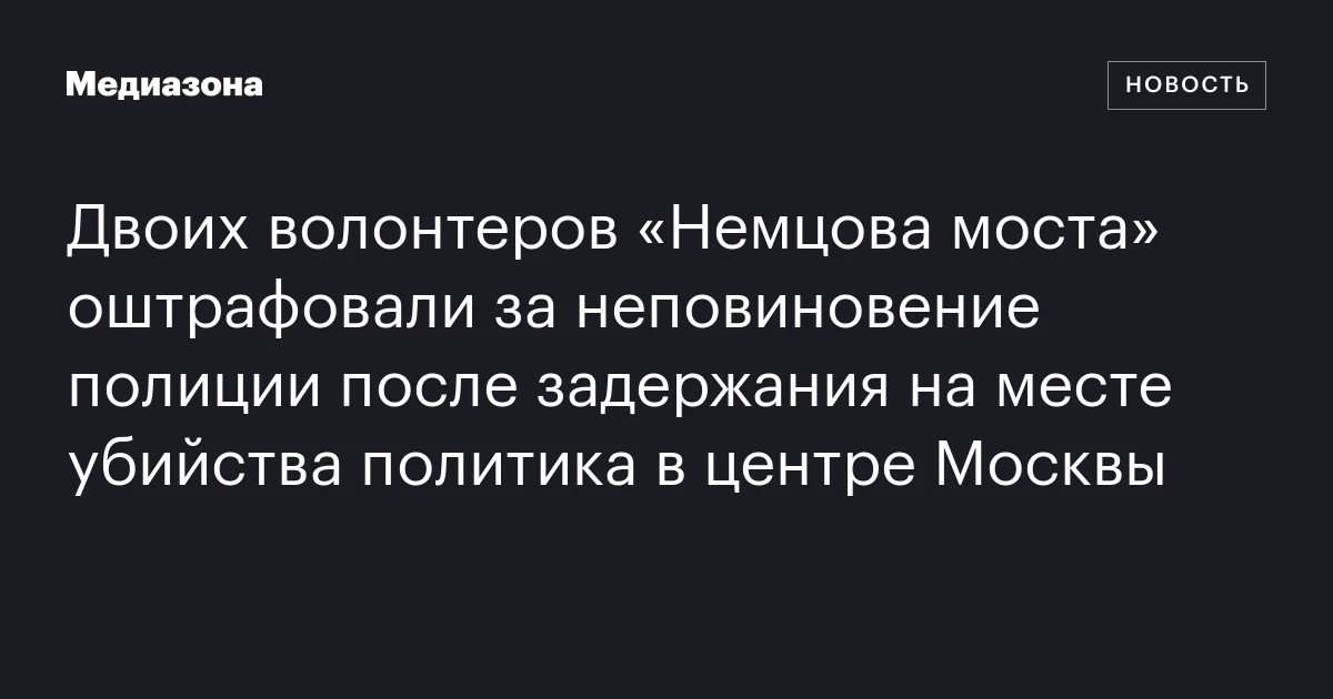 Двоих волонтеров «Немцова моста» оштрафовали за неповиновение полиции после задержания на месте убийства политика в центре Москвы