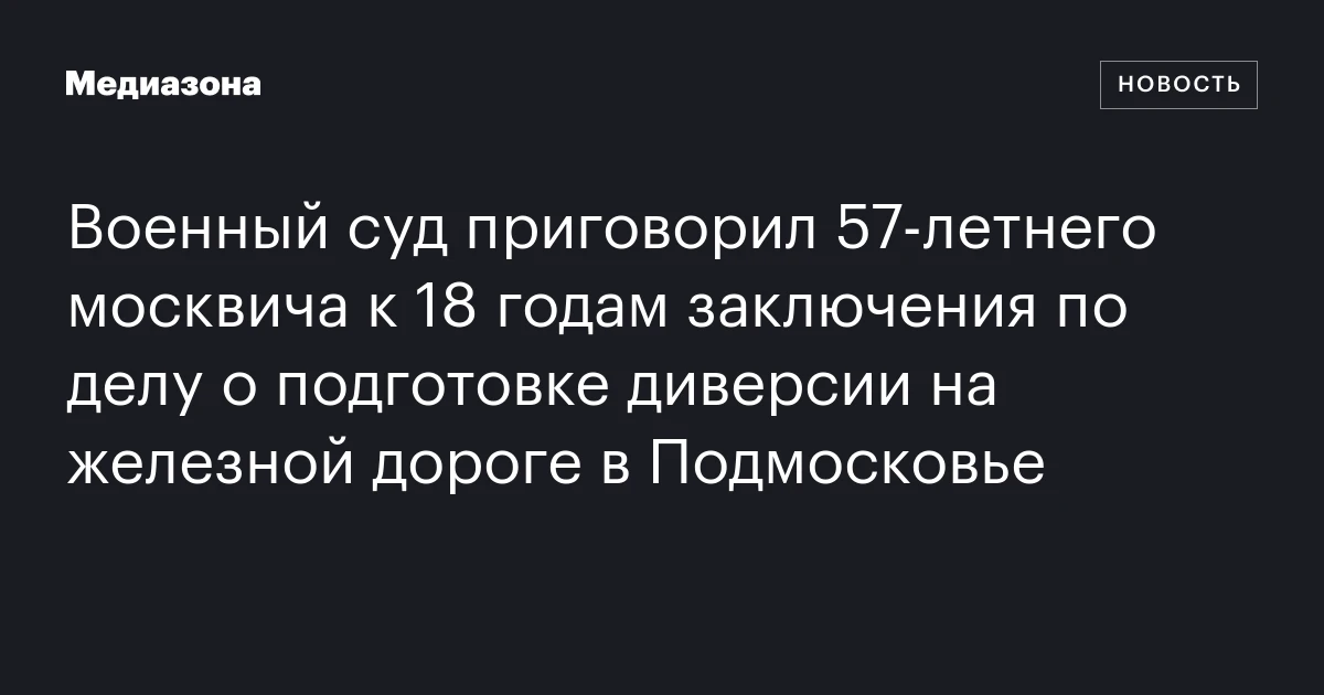 Военный суд приговорил 57‑летнего москвича к 18 годам заключения по делу о подготовке диверсии на железной дороге в Подмосковье