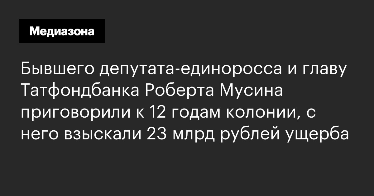 Бывшего депутата‑единоросса и главу татфондбанка роберта мусина приговорили к 12 годам колонии, с него взыскали 23 млрд рублей ущерба
