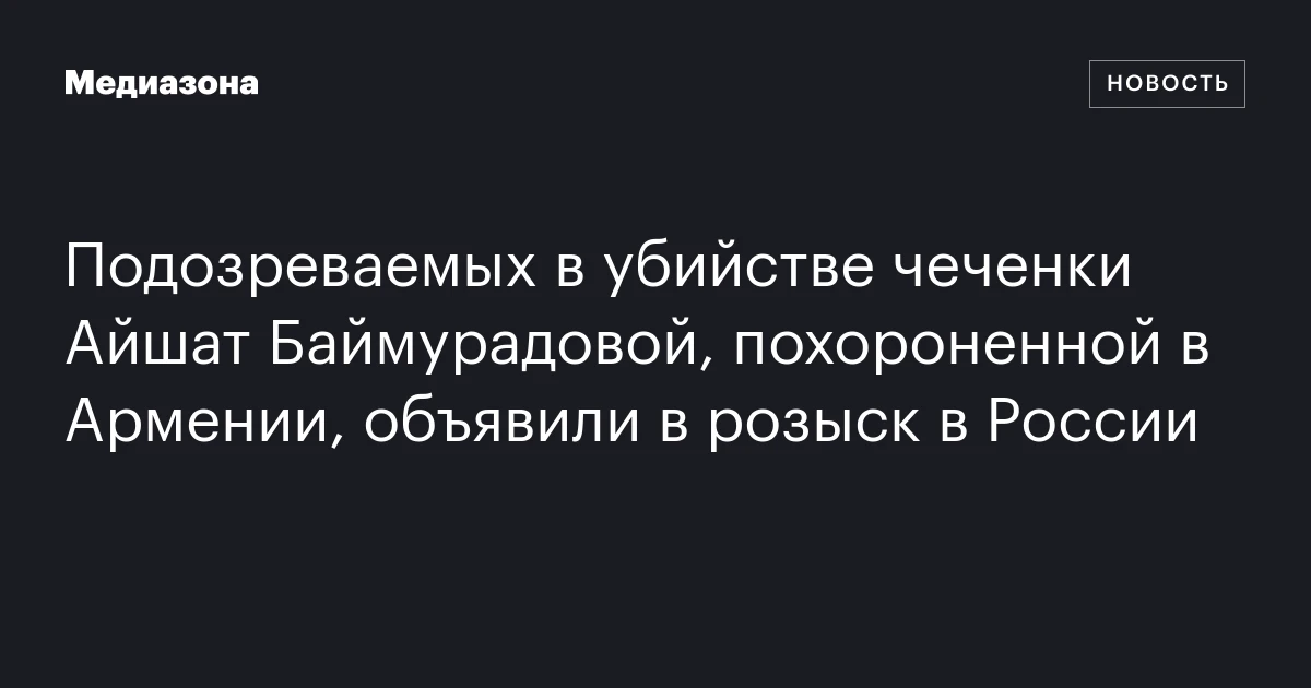 Подозреваемых в убийстве чеченки Айшат Баймурадовой, похороненной в Армении, объявили в розыск в России