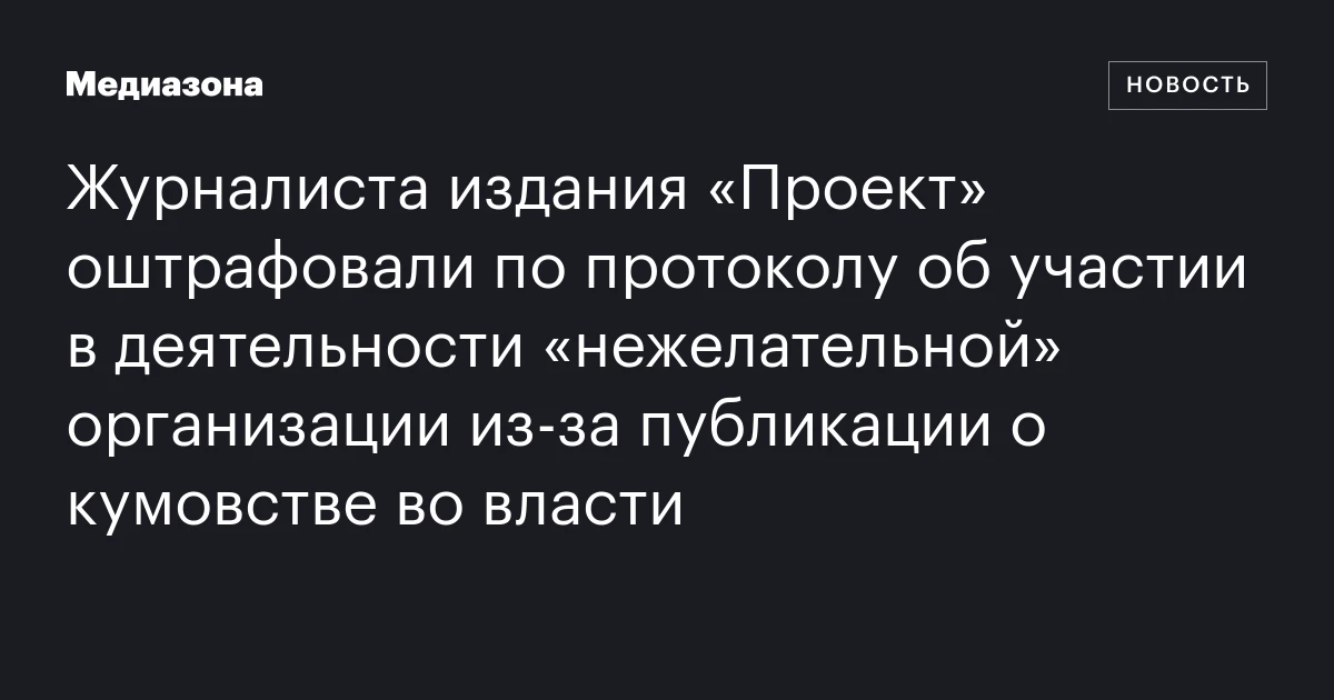 Журналиста издания «Проект» оштрафовали по протоколу об участии в деятельности «нежелательной» организации из‑за публикации о кумовстве во власти