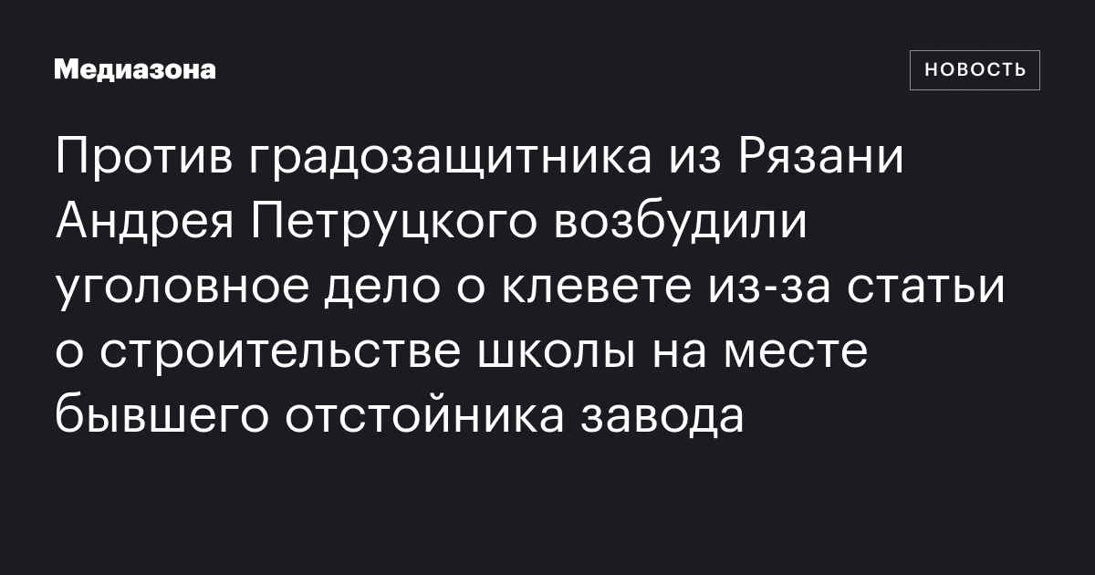 Против градозащитника из Рязани Андрея Петруцкого возбудили уголовное дело о клевете из‑за статьи о строительстве школы на месте бывшего отстойника завода