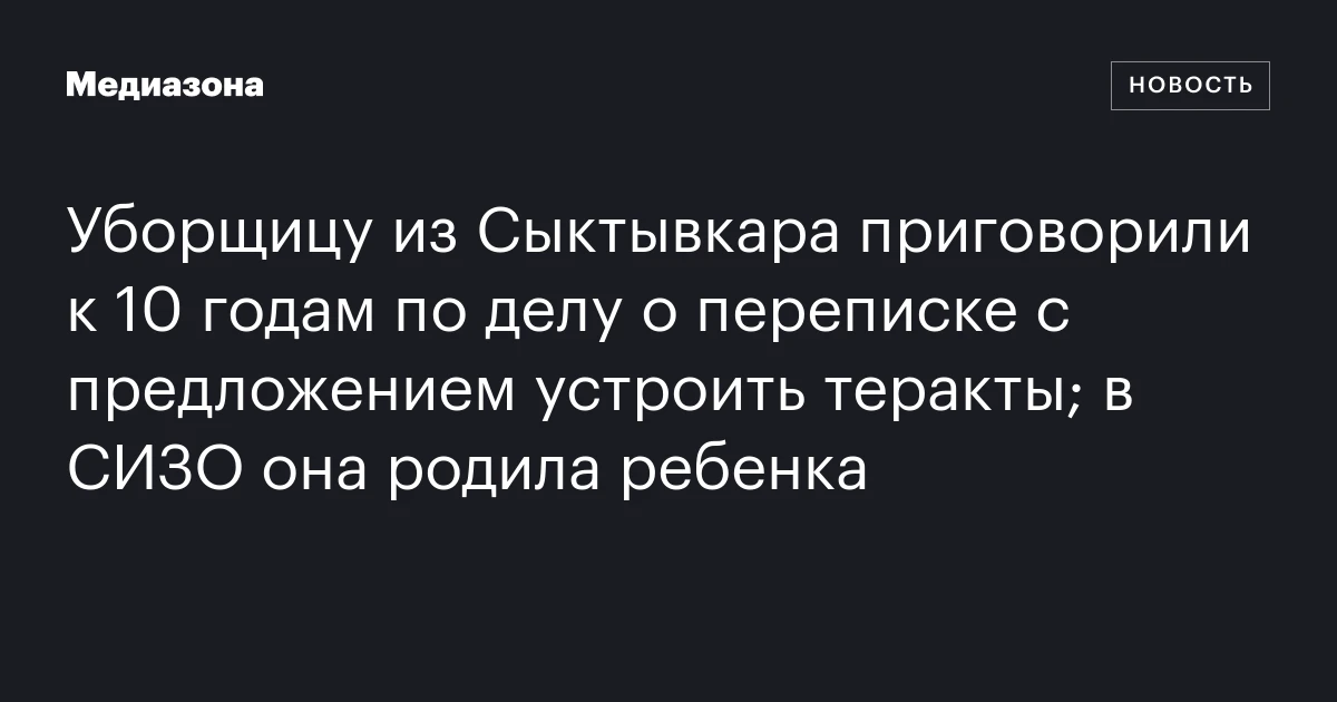 Уборщицу из Сыктывкара приговорили к 10 годам по делу о переписке с предложением устроить теракты; в СИЗО она родила ребенка