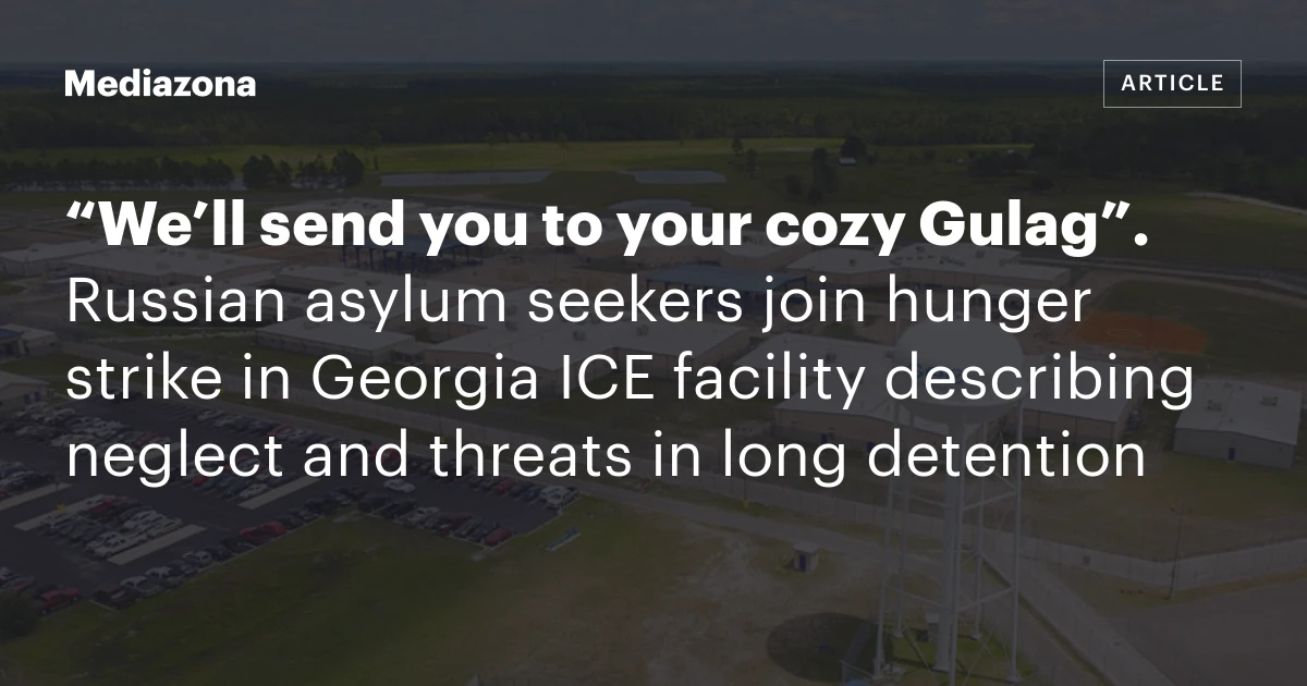 “We’ll send you to your cozy Gulag”. Russian asylum seekers join hunger strike in Georgia ICE facility describing neglect and threats in long detention