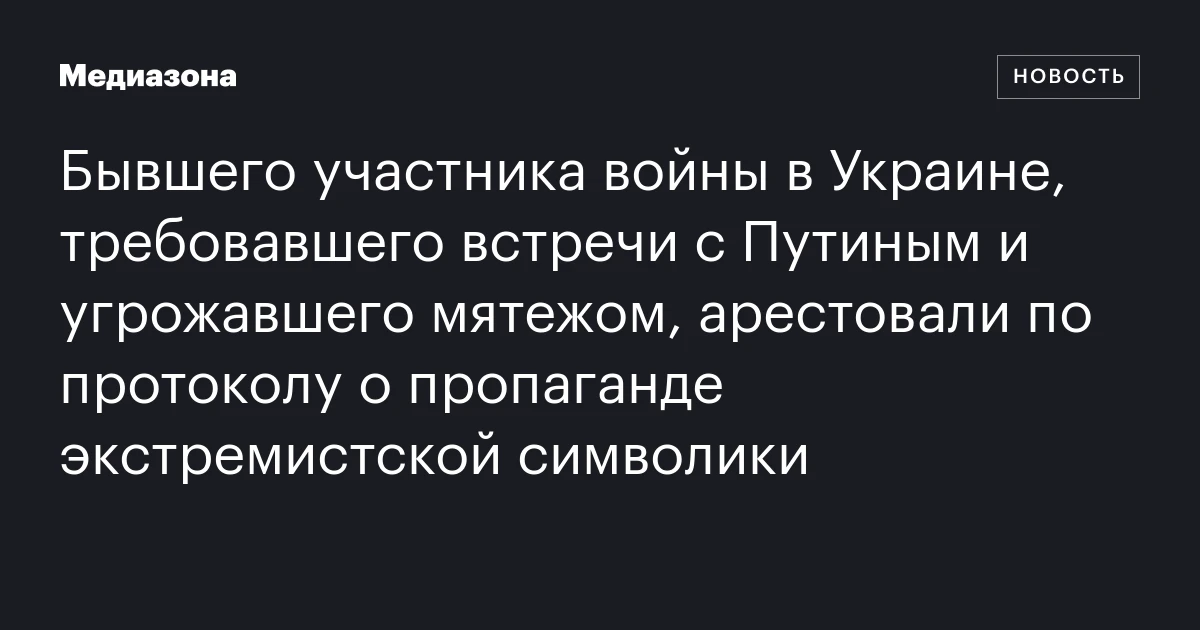 Бывшего участника войны в Украине, требовавшего встречи с Путиным и угрожавшего мятежом, арестовали по протоколу о пропаганде экстремистской символики