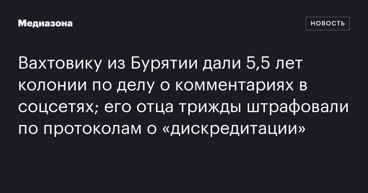 Вахтовику из Бурятии дали 5,5 лет колонии по делу о комментариях в соцсетях; его отца трижды штрафовали по протоколам о «дискредитации»