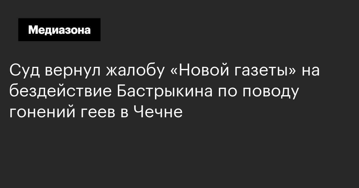 Суд вернул жалобу «новой газеты» на бездействие бастрыкина по поводу гонений геев в чечне 