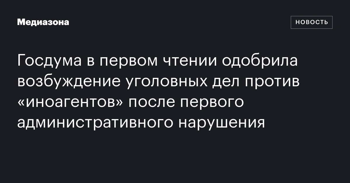 Госдума в первом чтении одобрила возбуждение уголовных дел против «иноагентов» после первого административного нарушения