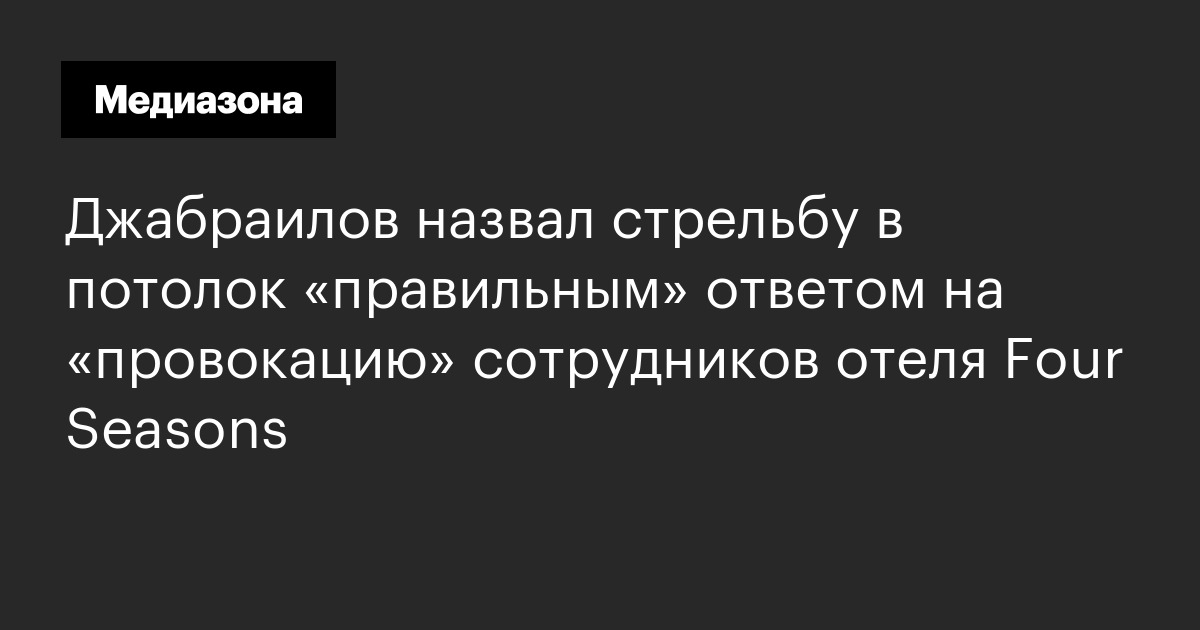 Джабраилов назвал стрельбу в потолок «правильным» ответом на «провокацию» сотрудников отеля four seasons