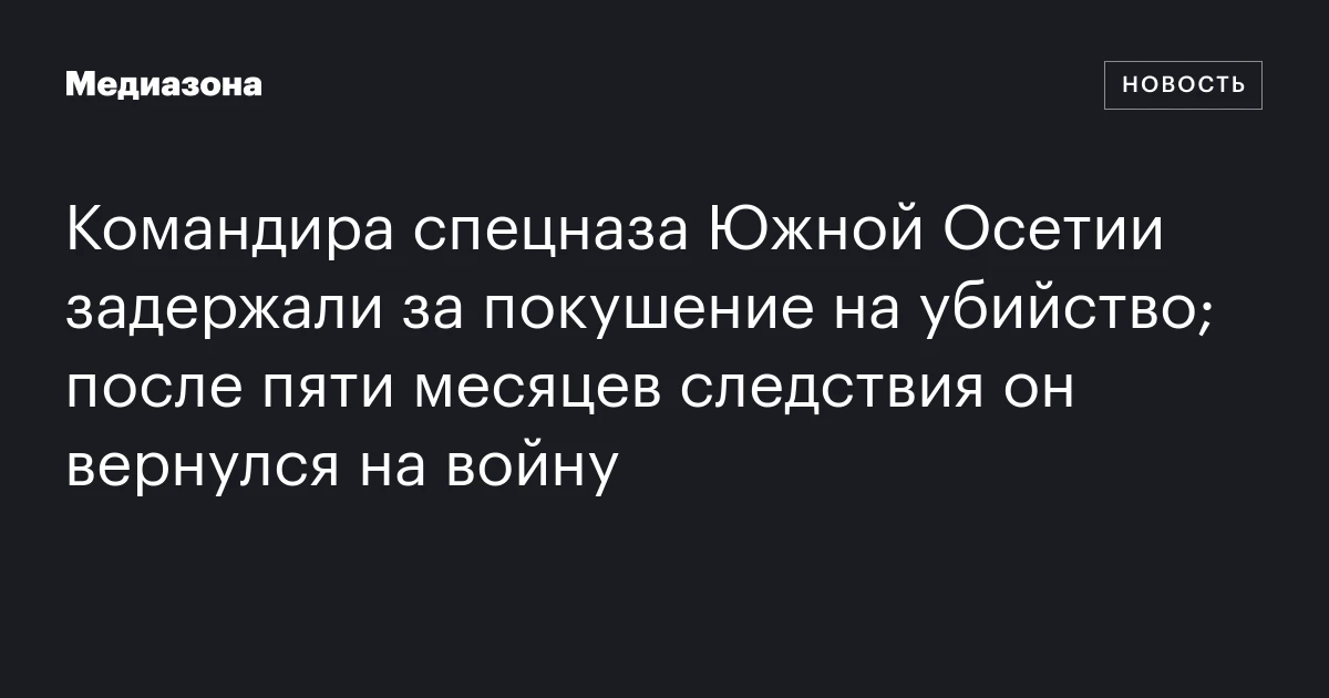 Командира спецназа Южной Осетии задержали за покушение на убийство; после пяти месяцев следствия он вернулся на войну