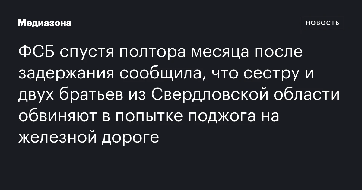 ФСБ спустя полтора месяца после задержания сообщила, что сестру и двух братьев из Свердловской области обвиняют в попытке поджога на железной дороге