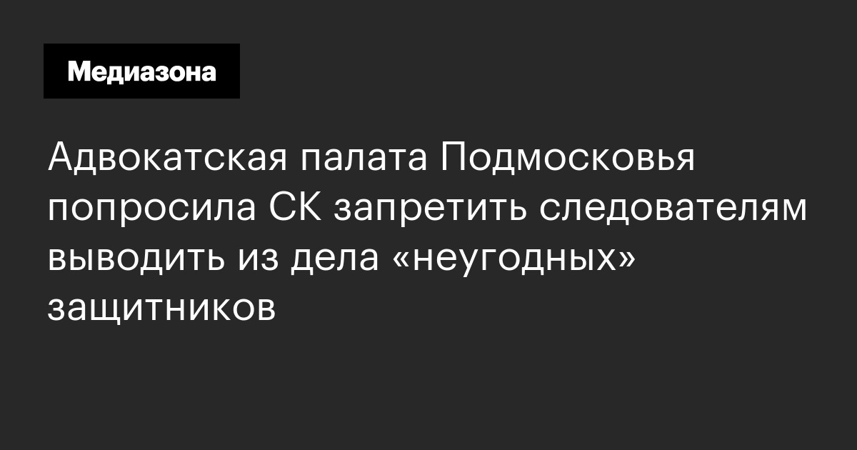 Адвокатская палата подмосковья попросила ск запретить следователям выводить из дела «неугодных» защитников