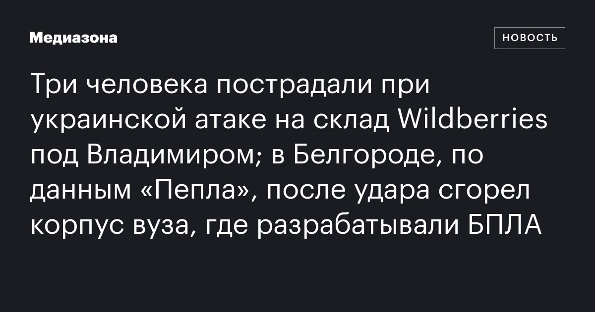 Три человека пострадали при украинской атаке на склад Wildberries под Владимиром; в Белгороде, по данным «Пепла», после удара сгорел корпус вуза, где разрабатывали БПЛА