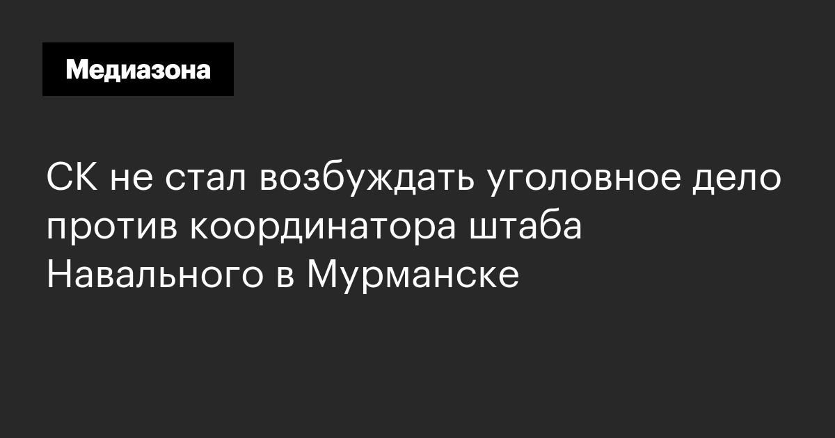 Ск не стал возбуждать уголовное дело против координатора штаба навального в мурманске
