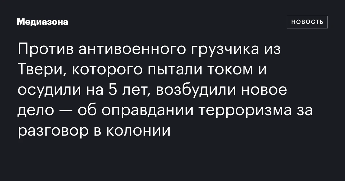 Против антивоенного грузчика из Твери, которого пытали током и осудили на 5 лет, возбудили новое дело — об оправдании терроризма за разговор в колонии