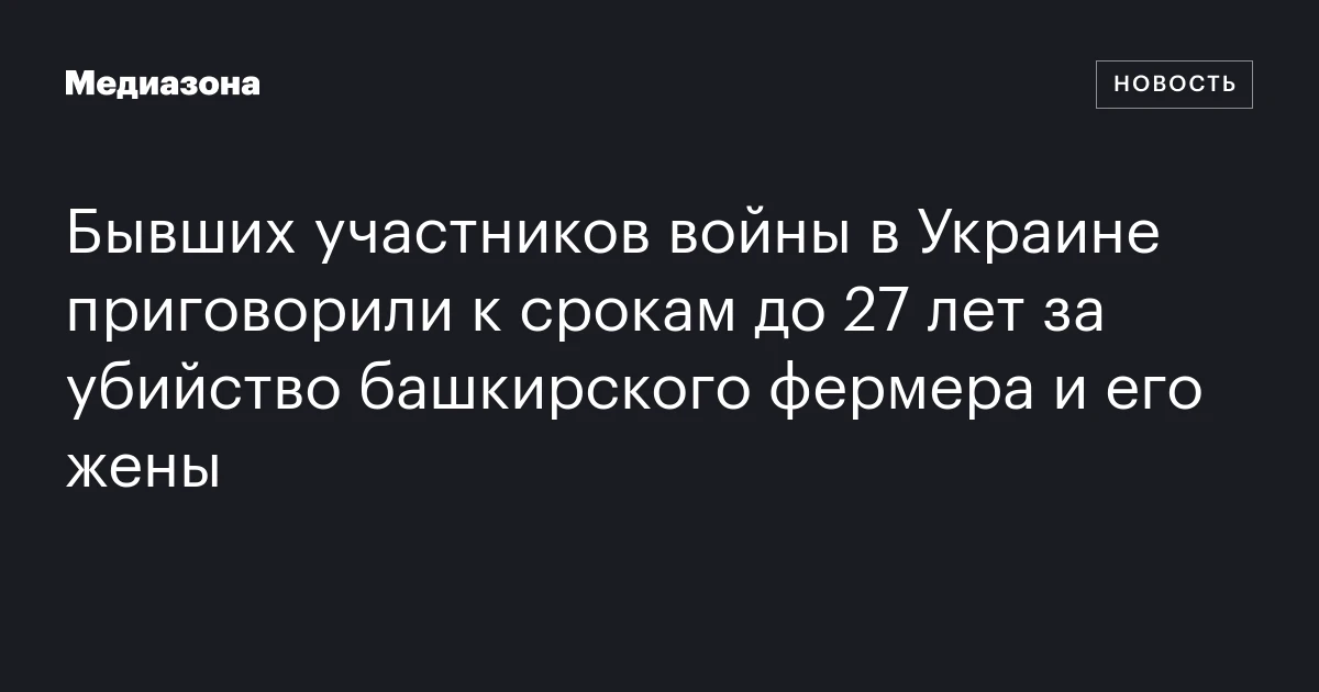 Бывших участников войны в Украине приговорили к срокам до 27 лет за убийство башкирского фермера и его жены