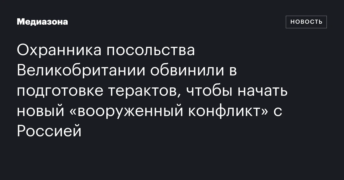 Охранника посольства Великобритании обвинили в подготовке терактов, чтобы начать новый «вооруженный конфликт» с Россией