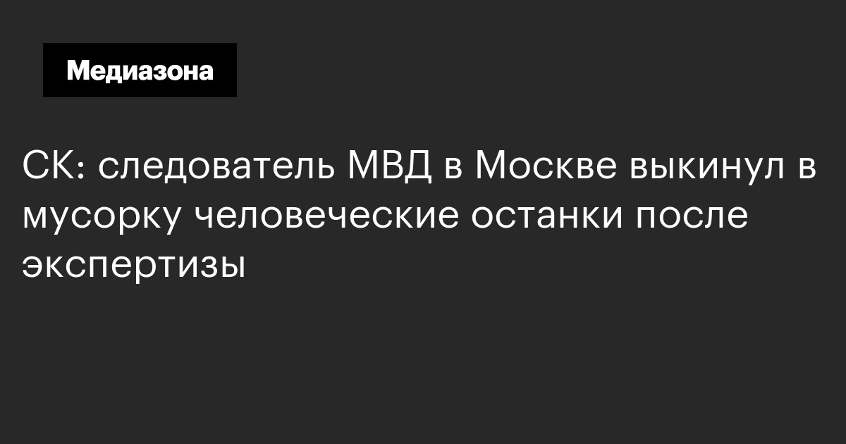 Ск: следователь мвд в москве выкинул в мусорку человеческие останки после экспертизы