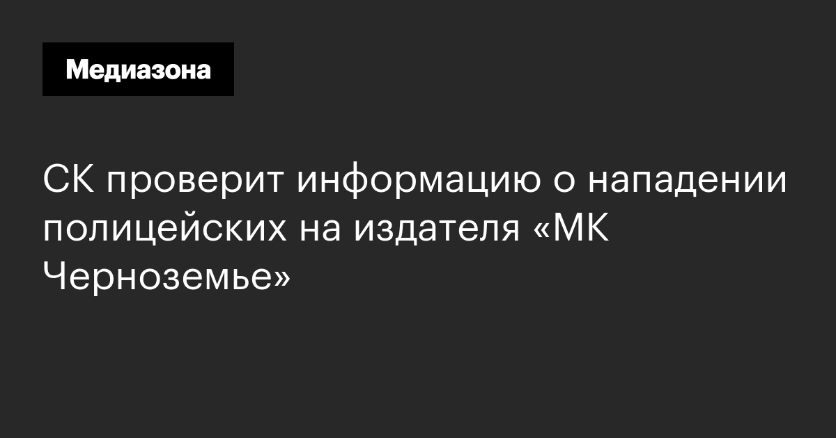 Ск проверит информацию о нападении полицейских на издателя «мк черноземье»