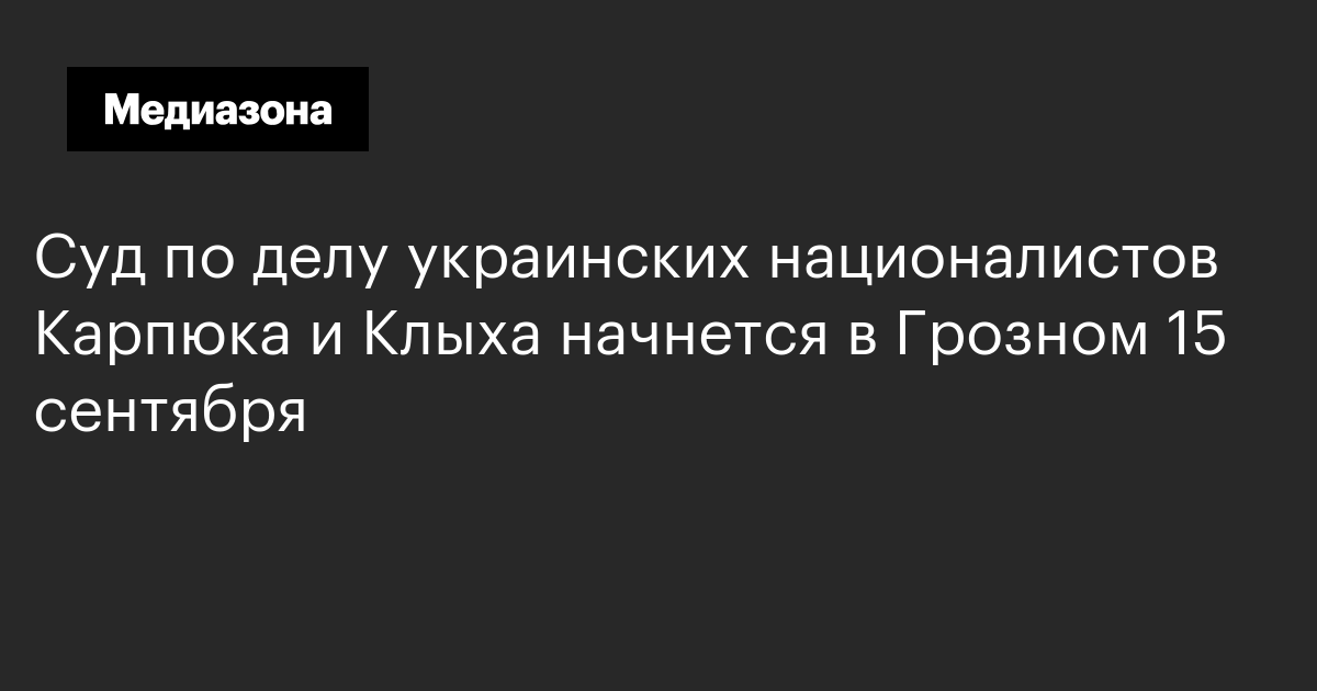 Суд по делу украинских националистов карпюка и клыха начнется в грозном 15 сентября